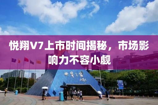悦翔V7上市时间揭秘，市场影响力不容小觑