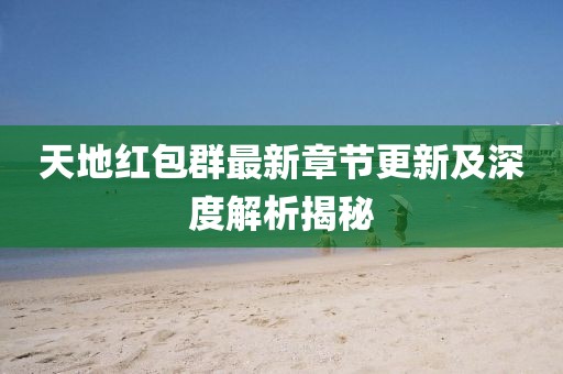 天地红包群最新章节更新及深度解析揭秘
