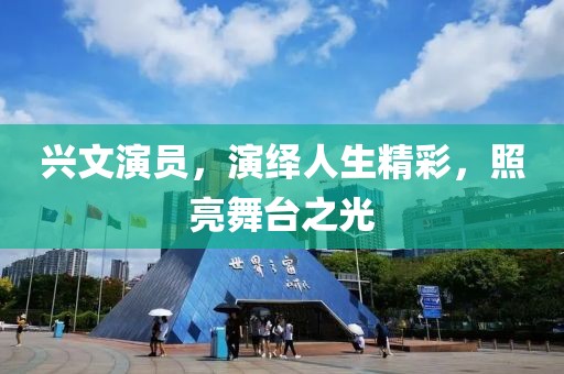 兴文演员，演绎人生精彩，照亮舞台之光