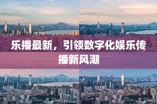 乐播最新，引领数字化娱乐传播新风潮