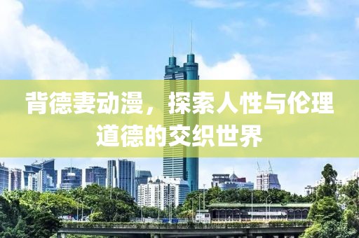 背德妻动漫，探索人性与伦理道德的交织世界