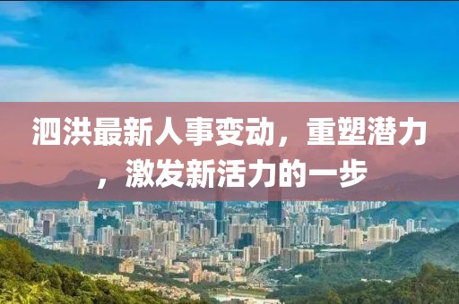 泗洪最新人事变动，重塑潜力，激发新活力的一步