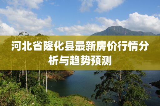 河北省隆化县最新房价行情分析与趋势预测