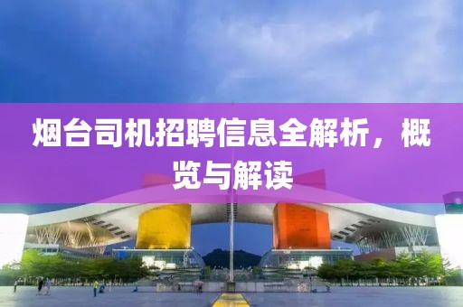 烟台司机招聘信息全解析，概览与解读