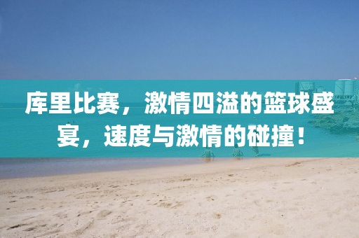 库里比赛，激情四溢的篮球盛宴，速度与激情的碰撞！