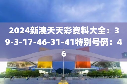2024新澳天天彩资料大全：39-3-17-46-31-41特别号码：46