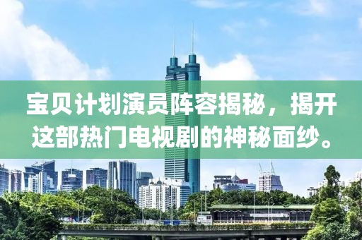 宝贝计划演员阵容揭秘，揭开这部热门电视剧的神秘面纱。
