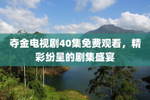 夺金电视剧40集免费观看，精彩纷呈的剧集盛宴