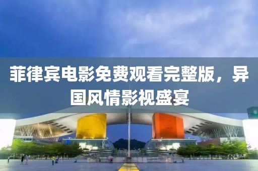菲律宾电影免费观看完整版，异国风情影视盛宴
