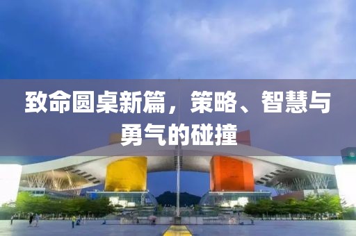 致命圆桌新篇，策略、智慧与勇气的碰撞