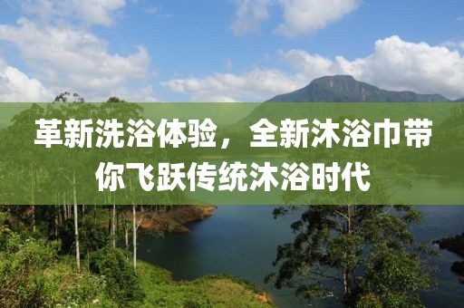 革新洗浴体验，全新沐浴巾带你飞跃传统沐浴时代