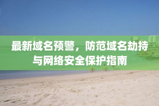 最新域名预警，防范域名劫持与网络安全保护指南