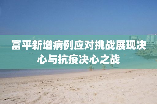 富平新增病例应对挑战展现决心与抗疫决心之战