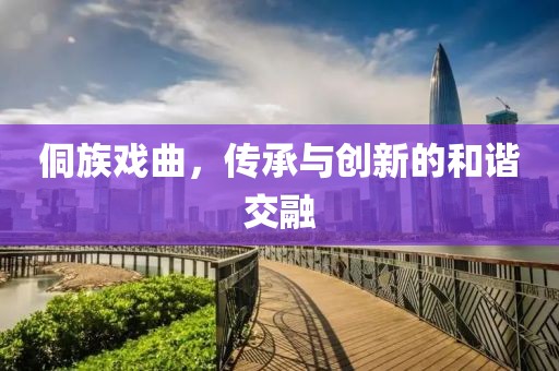 侗族戏曲，传承与创新的和谐交融