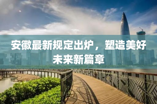 安徽最新规定出炉，塑造美好未来新篇章