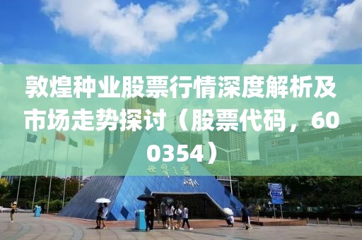 敦煌种业股票行情深度解析及市场走势探讨（股票代码，600354）