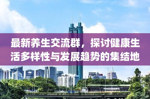 最新养生交流群，探讨健康生活多样性与发展趋势的集结地