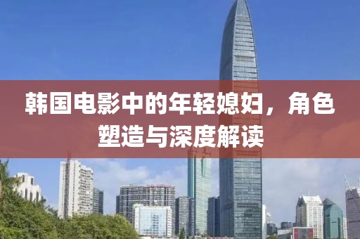 韩国电影中的年轻媳妇，角色塑造与深度解读