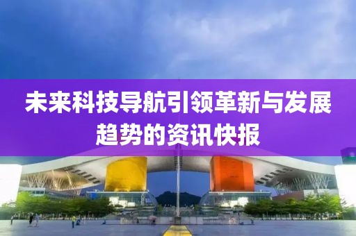 未来科技导航引领革新与发展趋势的资讯快报