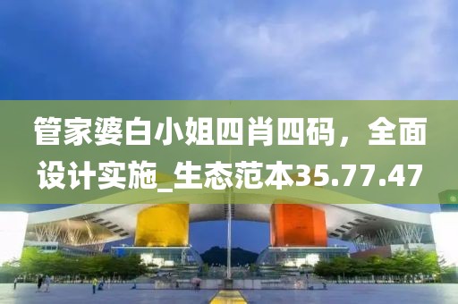 管家婆白小姐四肖四码，全面设计实施_生态范本35.77.47