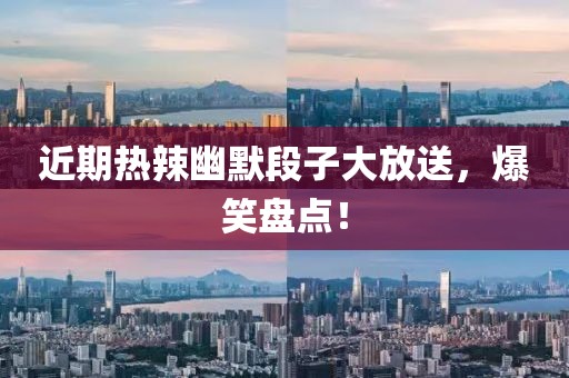 近期热辣幽默段子大放送，爆笑盘点！