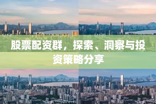 股票配资群，探索、洞察与投资策略分享