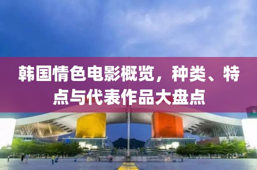 韩国情色电影概览，种类、特点与代表作品大盘点