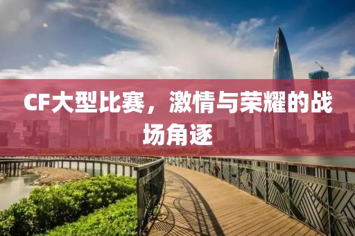 CF大型比赛，激情与荣耀的战场角逐