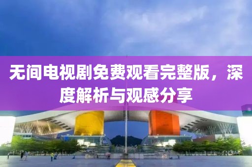 无间电视剧免费观看完整版，深度解析与观感分享