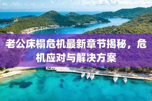 老公床榻危机最新章节揭秘，危机应对与解决方案