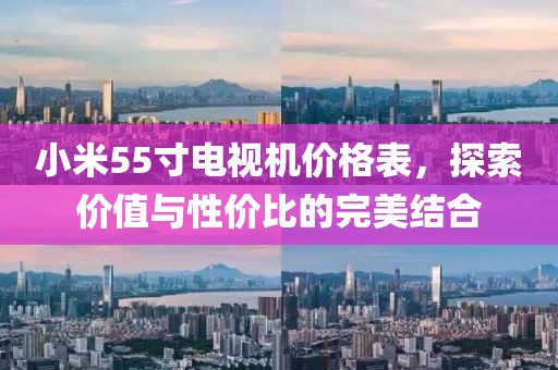 小米55寸电视机价格表，探索价值与性价比的完美结合