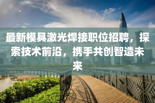 最新模具激光焊接职位招聘，探索技术前沿，携手共创智造未来
