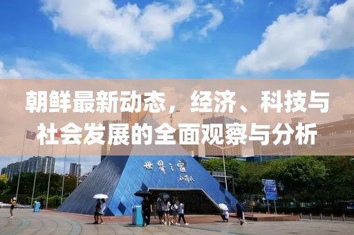 朝鲜最新动态，经济、科技与社会发展的全面观察与分析