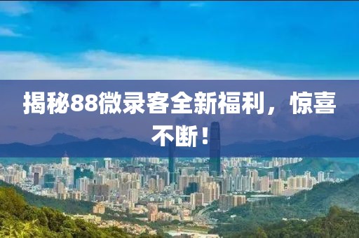 揭秘88微录客全新福利，惊喜不断！