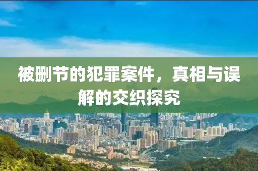 被删节的犯罪案件，真相与误解的交织探究