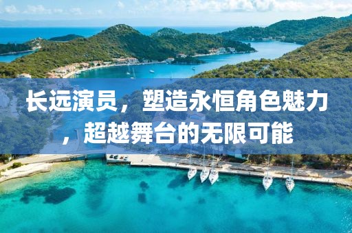 长远演员，塑造永恒角色魅力，超越舞台的无限可能