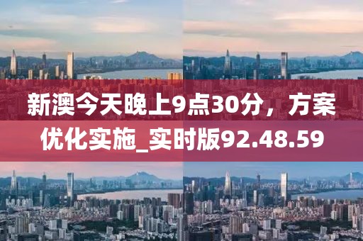 新澳今天晚上9点30分，方案优化实施_实时版92.48.59
