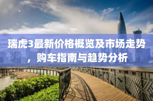瑞虎3最新价格概览及市场走势，购车指南与趋势分析