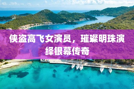 侠盗高飞女演员，璀璨明珠演绎银幕传奇