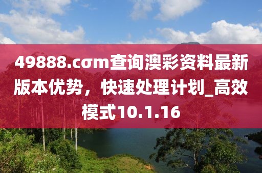 49888.cσm查询澳彩资料最新版本优势，快速处理计划_高效模式10.1.16