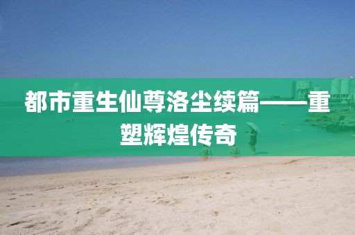 都市重生仙尊洛尘续篇——重塑辉煌传奇