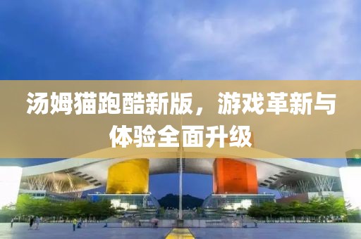 汤姆猫跑酷新版，游戏革新与体验全面升级