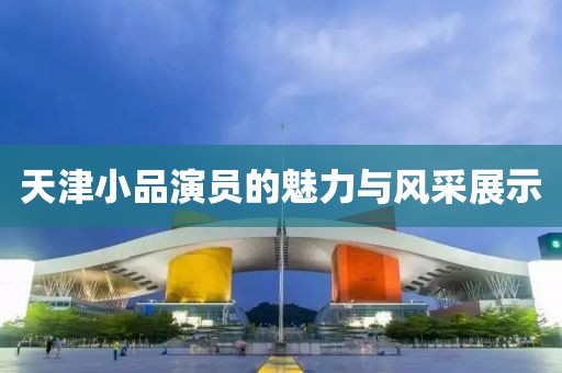 天津小品演员的魅力与风采展示