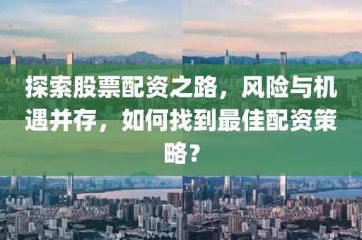 探索股票配资之路，风险与机遇并存，如何找到最佳配资策略？
