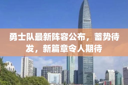 勇士队最新阵容公布，蓄势待发，新篇章令人期待