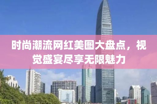 时尚潮流网红美图大盘点，视觉盛宴尽享无限魅力