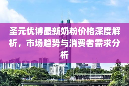 圣元优博最新奶粉价格深度解析，市场趋势与消费者需求分析