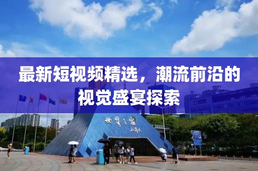最新短视频精选，潮流前沿的视觉盛宴探索