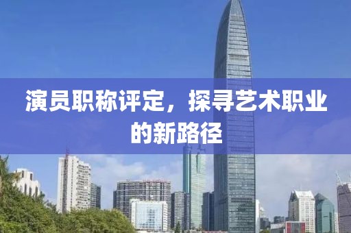 演员职称评定，探寻艺术职业的新路径