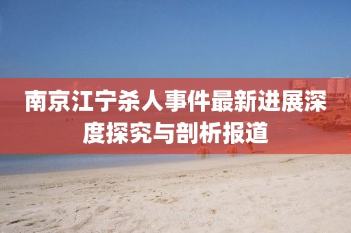 南京江宁杀人事件最新进展深度探究与剖析报道